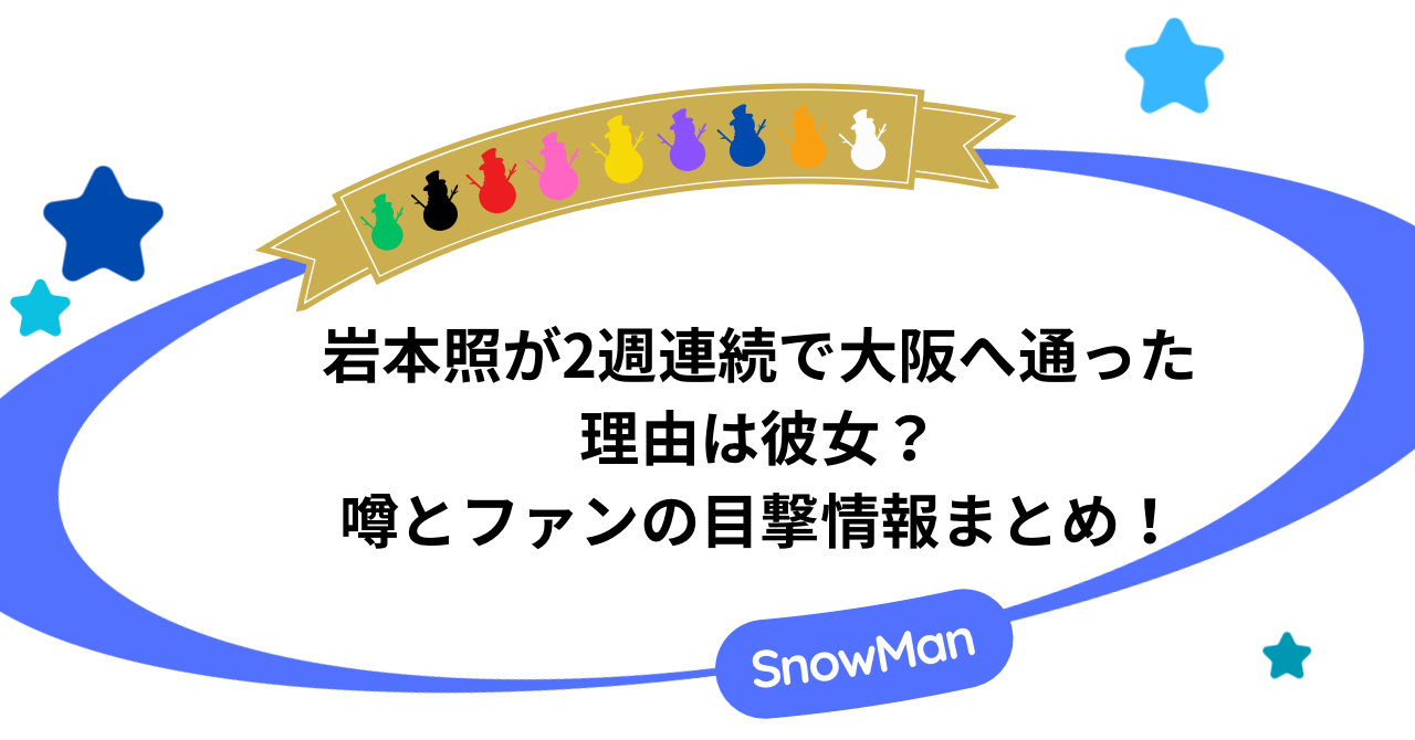 岩本照が大阪へ2週連続で通った理由は彼女？噂とファンの目撃情報まとめ！