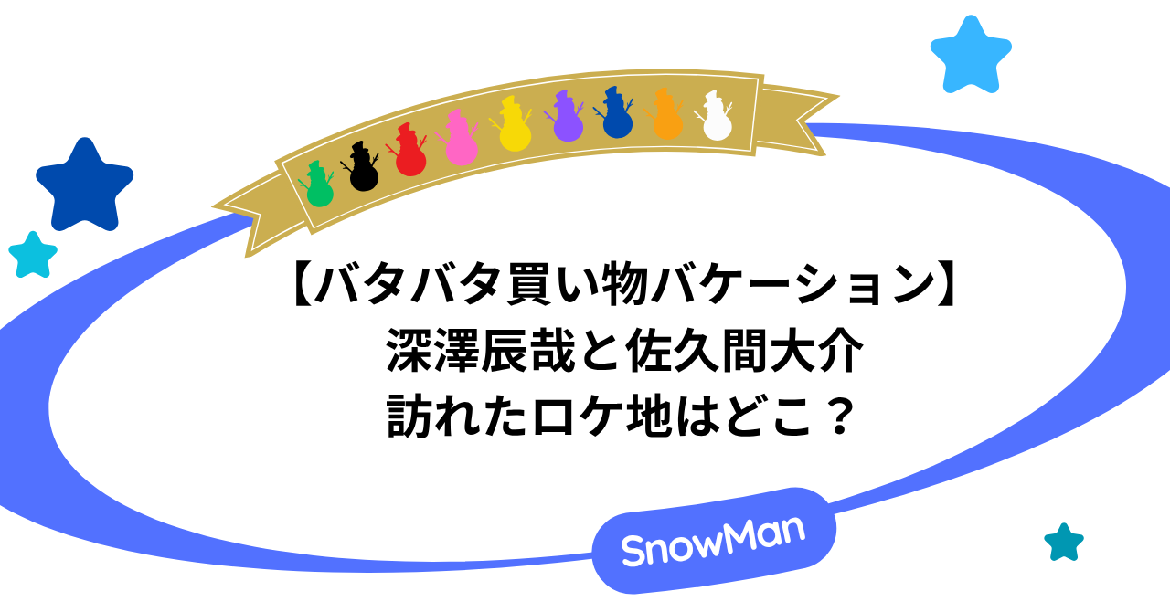 【バタバタ買い物バケーション】深澤辰哉と佐久間大介が訪れたロケ地はどこ？